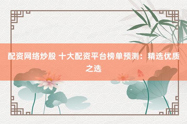 配资网络炒股 十大配资平台榜单预测：精选优质之选