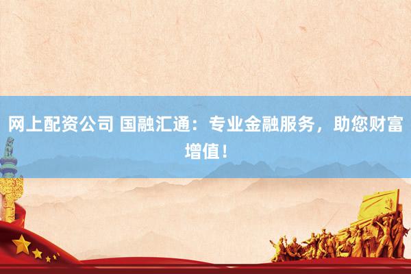 网上配资公司 国融汇通：专业金融服务，助您财富增值！