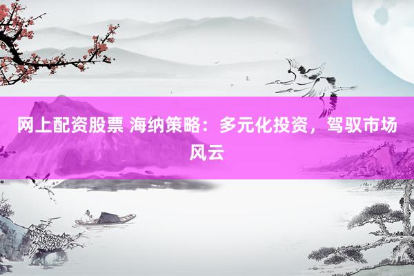 网上配资股票 海纳策略：多元化投资，驾驭市场风云