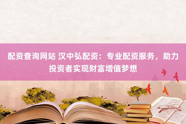 配资查询网站 汉中弘配资：专业配资服务，助力投资者实现财富增值梦想