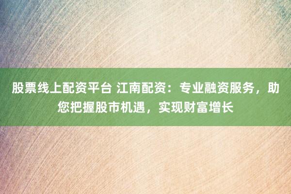 股票线上配资平台 江南配资：专业融资服务，助您把握股市机遇，实现财富增长