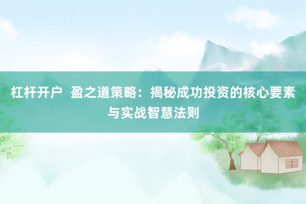 杠杆开户  盈之道策略：揭秘成功投资的核心要素与实战智慧法则
