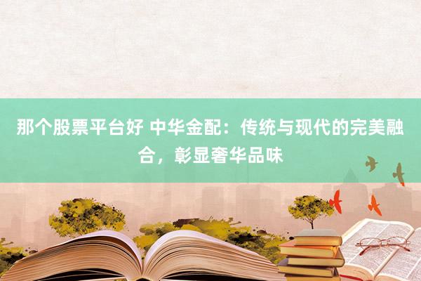 那个股票平台好 中华金配：传统与现代的完美融合，彰显奢华品味