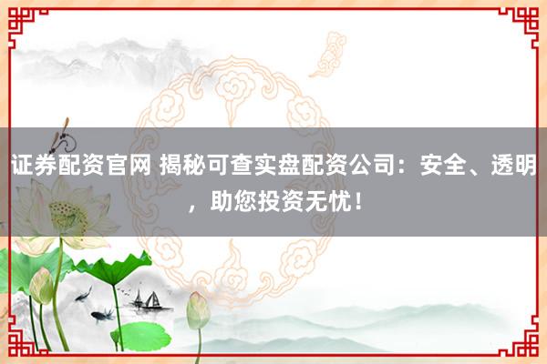 证券配资官网 揭秘可查实盘配资公司：安全、透明，助您投资无忧！