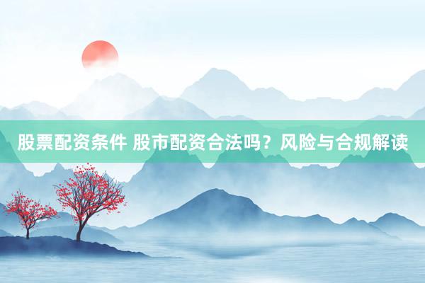 股票配资条件 股市配资合法吗？风险与合规解读