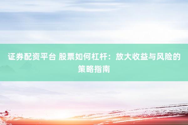证券配资平台 股票如何杠杆：放大收益与风险的策略指南
