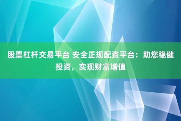 股票杠杆交易平台 安全正规配资平台：助您稳健投资，实现财富增值