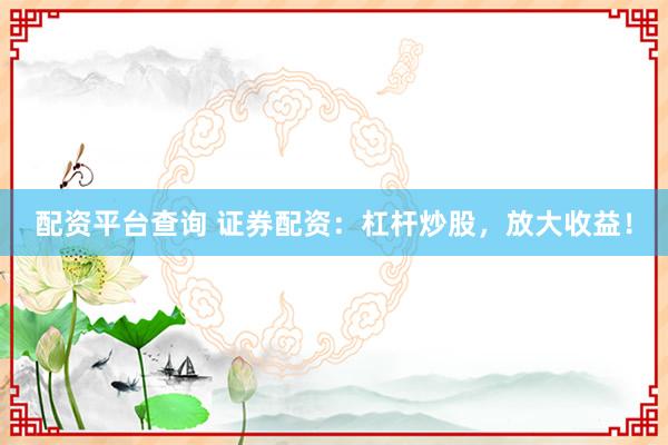 配资平台查询 证券配资：杠杆炒股，放大收益！