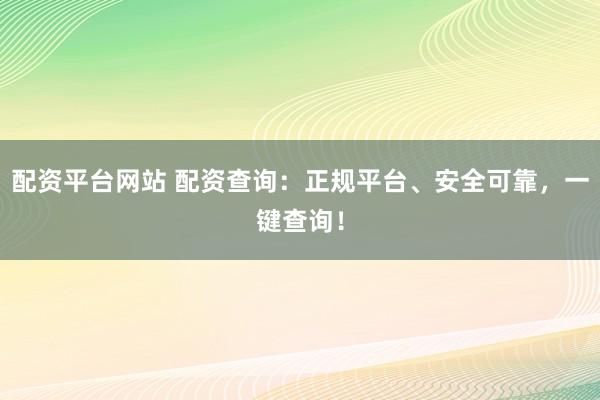 配资平台网站 配资查询：正规平台、安全可靠，一键查询！