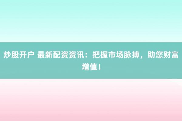 炒股开户 最新配资资讯：把握市场脉搏，助您财富增值！