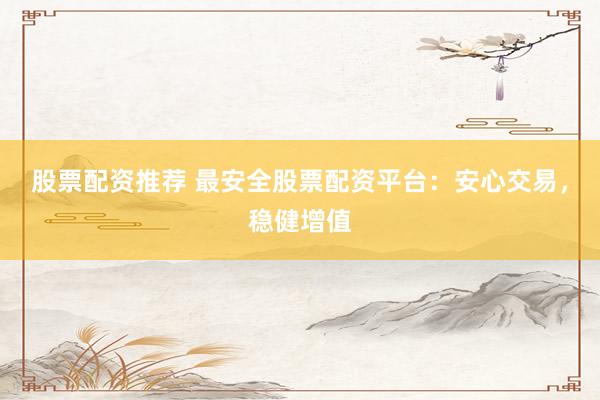 股票配资推荐 最安全股票配资平台：安心交易，稳健增值