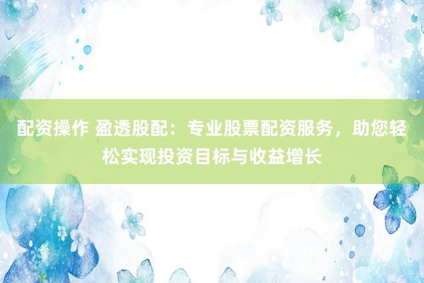 配资操作 盈透股配：专业股票配资服务，助您轻松实现投资目标与收益增长