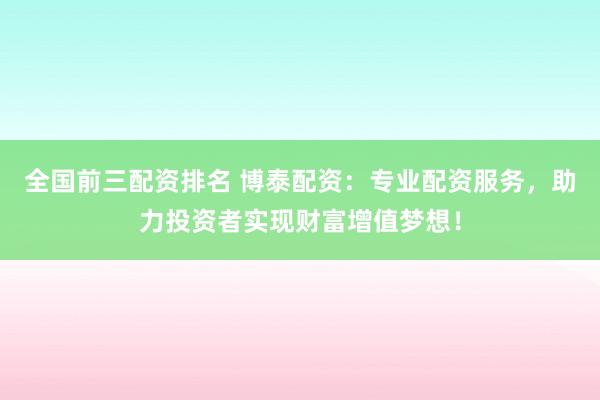 全国前三配资排名 博泰配资：专业配资服务，助力投资者实现财富增值梦想！