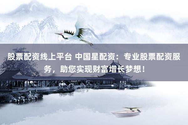 股票配资线上平台 中国星配资：专业股票配资服务，助您实现财富增长梦想！