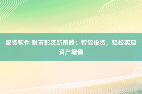 配资软件 财富配资新策略：智能投资，轻松实现资产增值