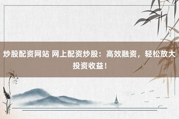 炒股配资网站 网上配资炒股：高效融资，轻松放大投资收益！