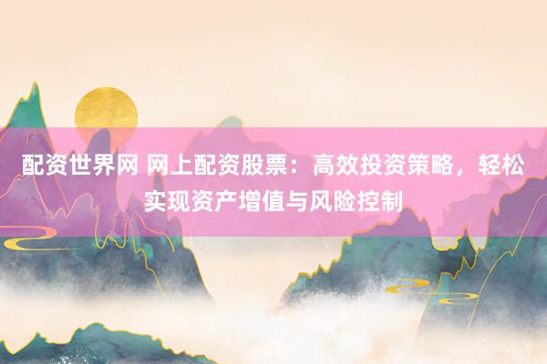 配资世界网 网上配资股票：高效投资策略，轻松实现资产增值与风险控制