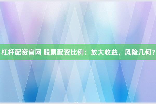 杠杆配资官网 股票配资比例：放大收益，风险几何？