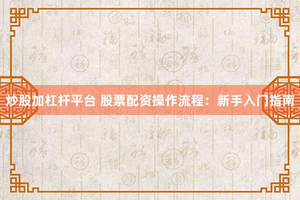 炒股加杠杆平台 股票配资操作流程：新手入门指南