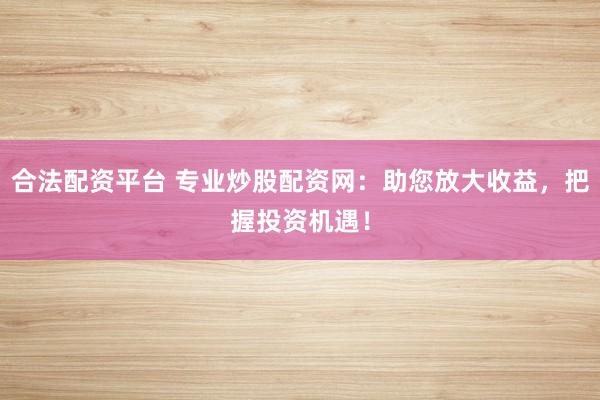 合法配资平台 专业炒股配资网：助您放大收益，把握投资机遇！