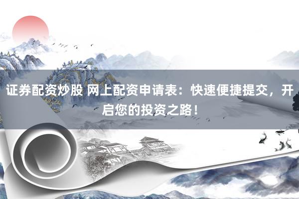 证券配资炒股 网上配资申请表：快速便捷提交，开启您的投资之路！