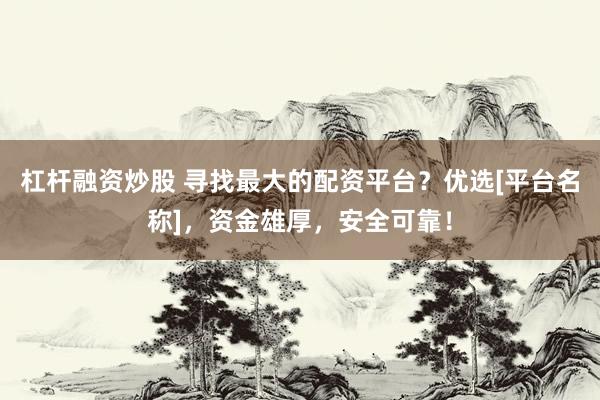 杠杆融资炒股 寻找最大的配资平台？优选[平台名称]，资金雄厚，安全可靠！
