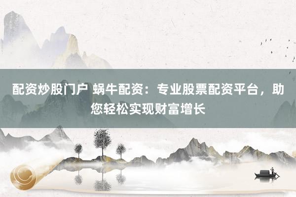 配资炒股门户 蜗牛配资：专业股票配资平台，助您轻松实现财富增长