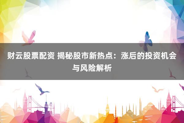 财云股票配资 揭秘股市新热点：涨后的投资机会与风险解析