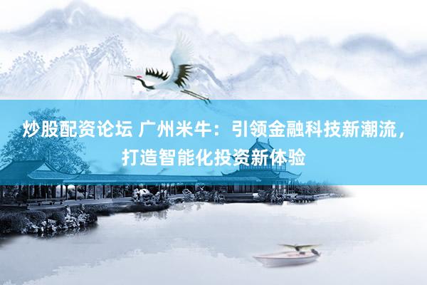 炒股配资论坛 广州米牛：引领金融科技新潮流，打造智能化投资新体验