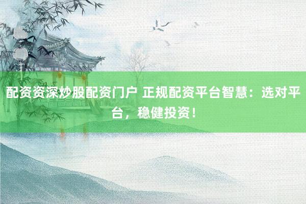 配资资深炒股配资门户 正规配资平台智慧：选对平台，稳健投资！