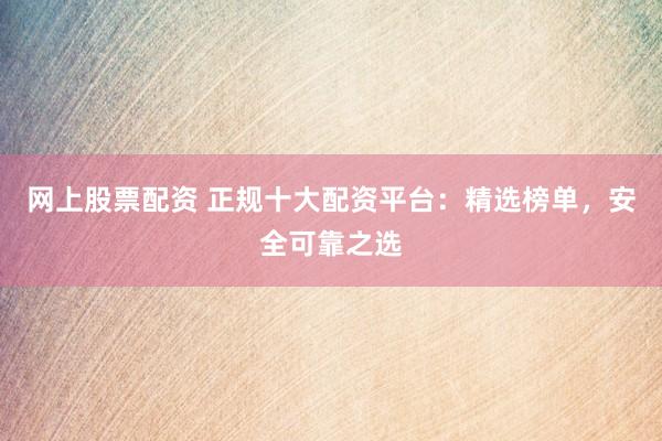网上股票配资 正规十大配资平台：精选榜单，安全可靠之选