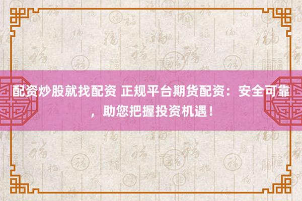 配资炒股就找配资 正规平台期货配资：安全可靠，助您把握投资机遇！