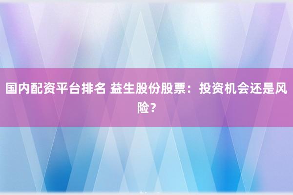 国内配资平台排名 益生股份股票：投资机会还是风险？