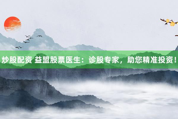 炒股配资 益盟股票医生：诊股专家，助您精准投资！