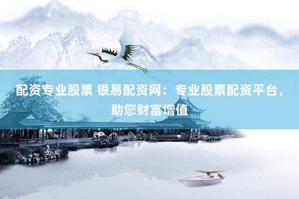 配资专业股票 银易配资网：专业股票配资平台，助您财富增值