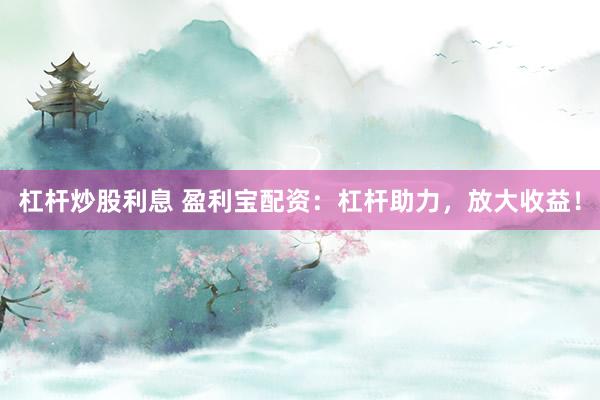 杠杆炒股利息 盈利宝配资：杠杆助力，放大收益！