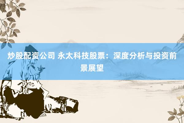 炒股配资公司 永太科技股票：深度分析与投资前景展望