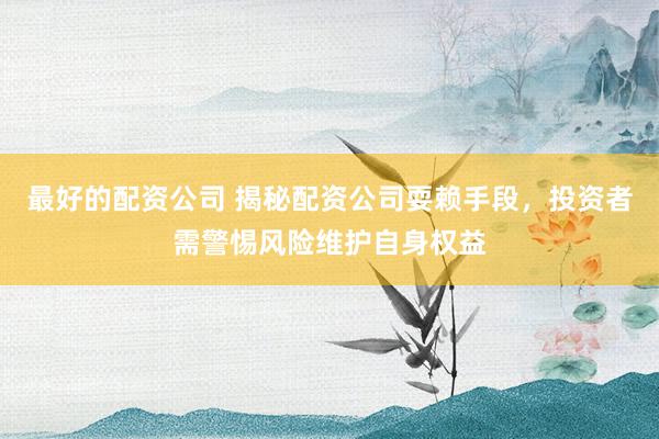最好的配资公司 揭秘配资公司耍赖手段，投资者需警惕风险维护自身权益