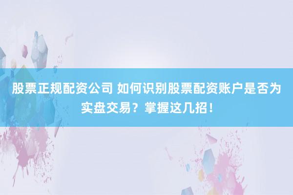 股票正规配资公司 如何识别股票配资账户是否为实盘交易？掌握这几招！