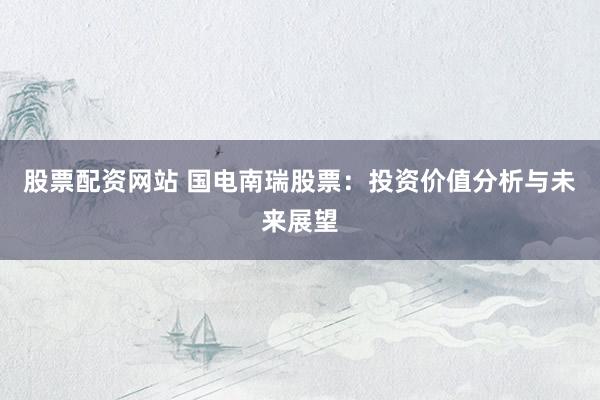 股票配资网站 国电南瑞股票：投资价值分析与未来展望