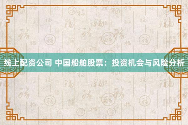 线上配资公司 中国船舶股票：投资机会与风险分析