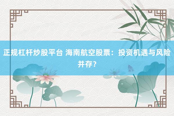 正规杠杆炒股平台 海南航空股票：投资机遇与风险并存？