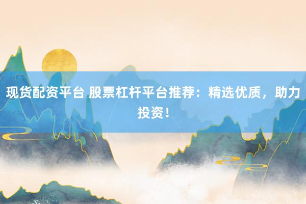 现货配资平台 股票杠杆平台推荐：精选优质，助力投资！