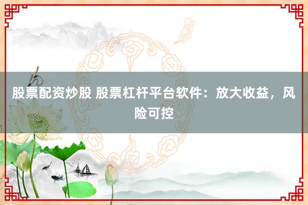 股票配资炒股 股票杠杆平台软件：放大收益，风险可控