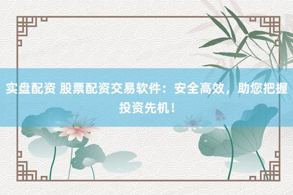 实盘配资 股票配资交易软件：安全高效，助您把握投资先机！