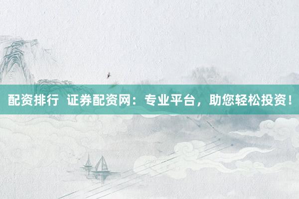 配资排行  证券配资网：专业平台，助您轻松投资！