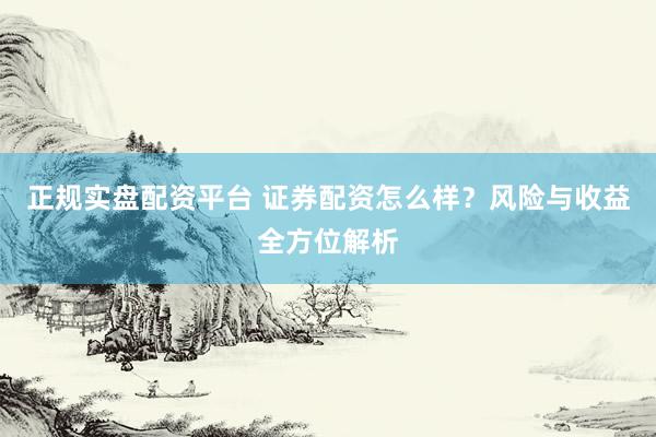 正规实盘配资平台 证券配资怎么样？风险与收益全方位解析