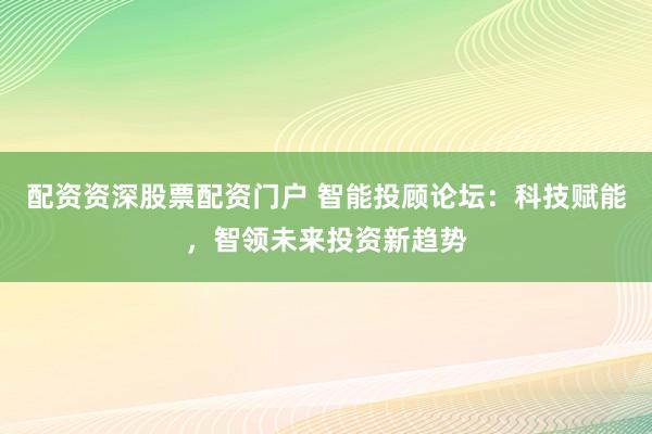 配资资深股票配资门户 智能投顾论坛：科技赋能，智领未来投资新趋势