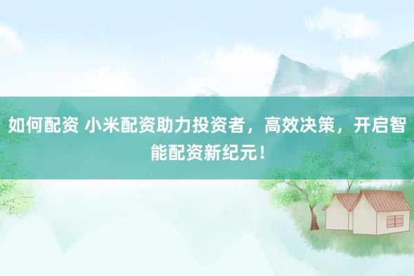 如何配资 小米配资助力投资者，高效决策，开启智能配资新纪元！