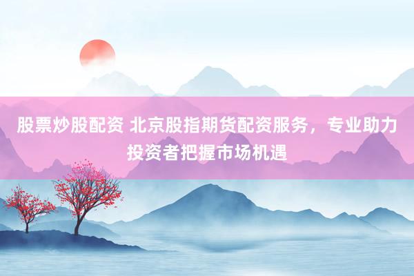股票炒股配资 北京股指期货配资服务，专业助力投资者把握市场机遇